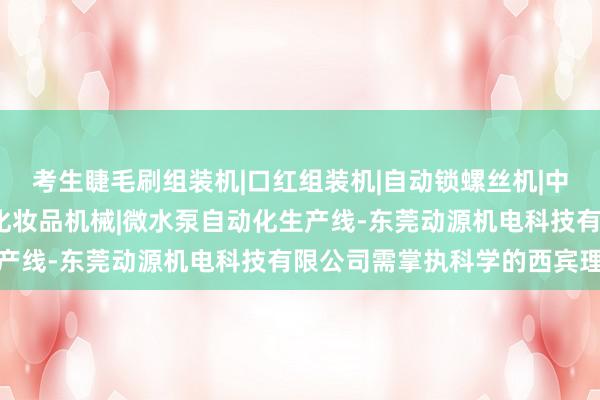 考生睫毛刷组装机|口红组装机|自动锁螺丝机|中束组装机|自动打钉机|化妆品机械|微水泵自动化生产线-东莞动源机电科技有限公司需掌执科学的西宾理念