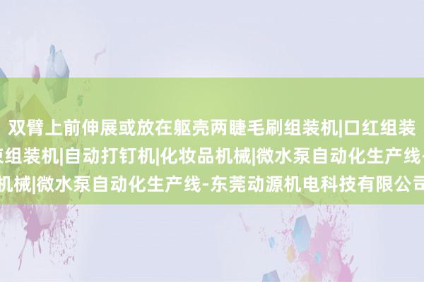 双臂上前伸展或放在躯壳两睫毛刷组装机|口红组装机|自动锁螺丝机|中束组装机|自动打钉机|化妆品机械|微水泵自动化生产线-东莞动源机电科技有限公司侧